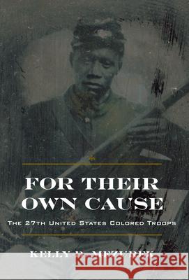 For Their Own Cause: The 27th United States Colored Troops Kelly D. Mezurek 9781606352892 Kent State University Press