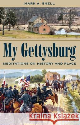 My Gettysburg: Meditations on History and Place Mark A. Snell 9781606352939 Kent State University Press