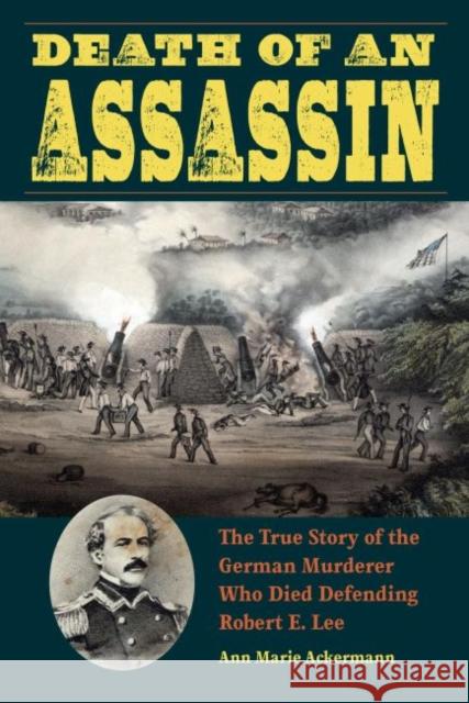 Death of an Assassin: The True Story of the German Murderer Who Died Defending Robert E. Lee Ann Marie Ackerman 9781606353042 Kent State University Press