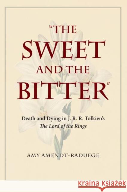 The Sweet and the Bitter: Death and Dying in J. R. R. Tolkien's the Lord of the Rings Amy Amendt-Raduege 9781606353059