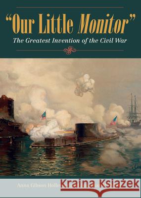 Our Little Monitor: The Greatest Invention of the Civil War Anna Gibson Holloway Jonathan W. White 9781606353141 Kent State University Press