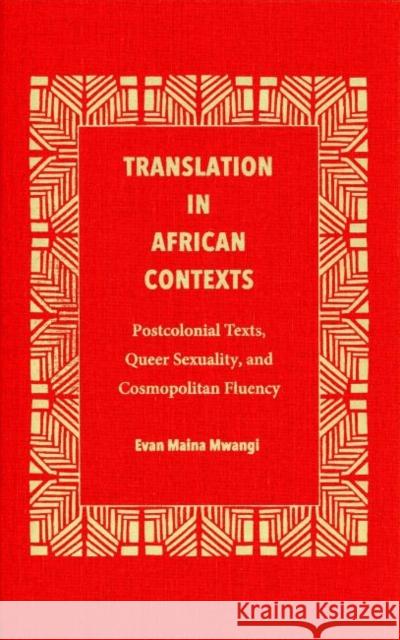 Translation in African Contexts: Postcolonial Texts, Queer Sexuality, and Cosmopolitan Fluency Evan Maina Mwangi 9781606353219 Kent State University Press