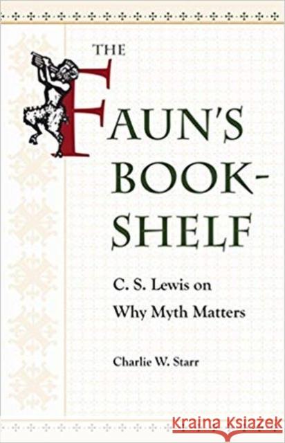 The Faun's Bookshelf: C. S. Lewis on Why Myth Matters Charlie W. Starr 9781606353493