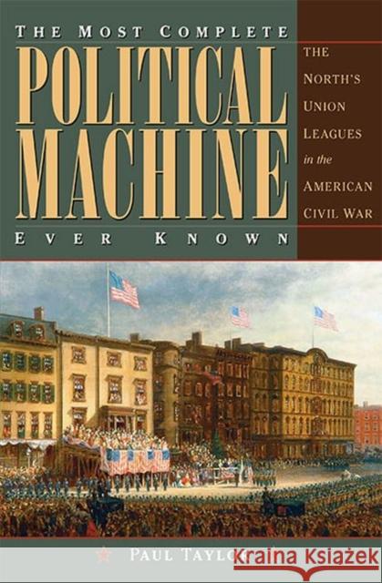 The Most Complete Political Machine Ever Known: The North's Union Leagues in the American Civil War Paul Taylor 9781606353530 Not Avail