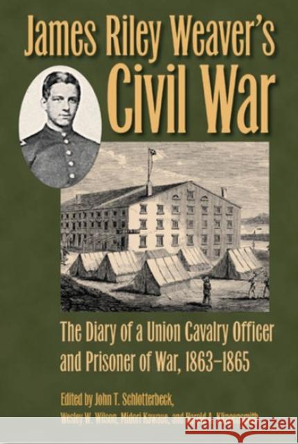 James Riley Weaver's Civil War: The Diary of a Union Cavalry Officer and Prisoner of War, 1863-1865 John T. Schlotterbeck Wesley W. Wilson Midori Kawaue 9781606353684 Kent State University Press