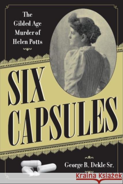 Six Capsules: The Gilded Age Murder of Helen Potts George R. Dekl 9781606353707 Kent State University Press