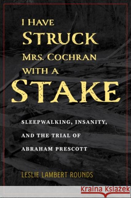 I Have Struck Mrs. Cochran with a Stake: Sleepwalking, Insanity, and the Trial of Abraham Prescott Leslie Lambert Rounds 9781606354094 Kent State University Press