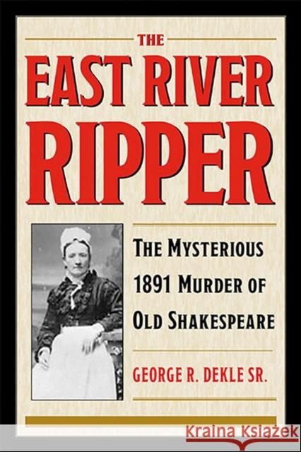 The East River Ripper: The Mysterious 1891 Murder of Old Shakespeare George R. Dekl 9781606354261 Kent State University Press