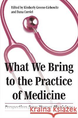 What We Bring to the Practice of Medicine: Perspectives from Women Physicians Kimberly Greene-Liebowitz Dana Corriel 9781606354490