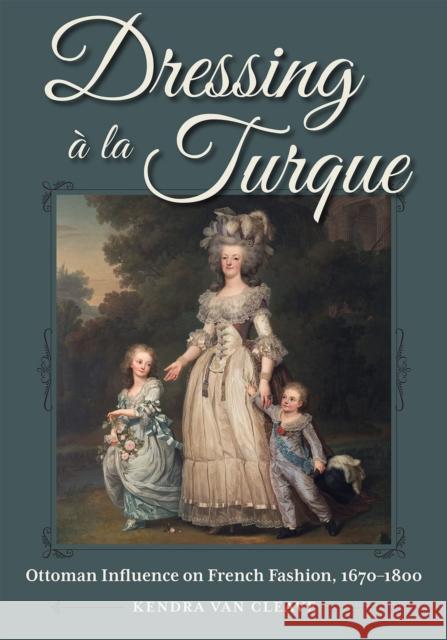 Dressing À La Turque: Ottoman Influence on French Fashion, 1670-1800 Van Cleave, Kendra 9781606354599 Kent State University Press