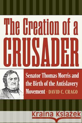 The Creation of a Crusader: The Antislavery Career of Ohio Senator Thomas Morris David C. Crago 9781606354636 Kent State University Press