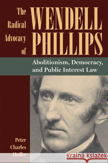 The Radical Advocacy of Wendell Phillips: Abolitionism, Democracy, and Public Interest Law Peter Charles Hoffer 9781606354780 Kent State University Press