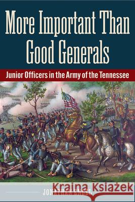 More Important Than Good Generals: Junior Officers in the Army of the Tennessee Jonathan Engel 9781606354896 Kent State University Press
