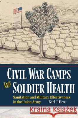 Civil War Camps and Soldier Health: Sanitation and Military Effectiveness in the Union Army Earl J. Hess 9781606355053