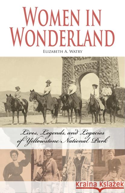 Women in Wonderland: Lives, Legends, and Legacies of Yellowstone Elizabeth A. Watry 9781606390290 Riverbend Publishing