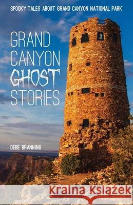 Grand Canyon Ghost Stories: Spooky Tales about Grand Canyon National Park Debe Branning 9781606390320 Riverbend Publishing