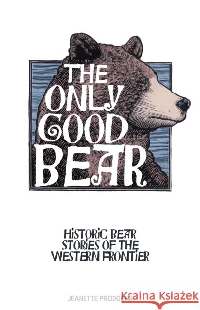 The Only Good Bear: Historic Bear Stories of the Western Frontier Jeanette Prodgers 9781606390429 Riverbend Publishing