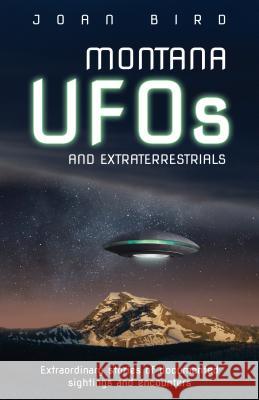 Montana UFOs and Extraterrestrials: Extraordinary Stories of Documented Sightings and Encounters Joan Bird 9781606390573