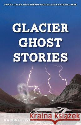Glacier Ghost Stories: Spooky Tales and Legends from Glacier National Park Stevens, Karen 9781606390672