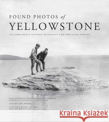 Found Photos of Yellowstone: Yellowstone's History in Tourist and Employee Photos Michael H. Francis Amy Grisak Lee H. Whittlesey 9781606391310