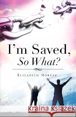 I'm Saved, So What? Elizabeth Moreau 9781606470589