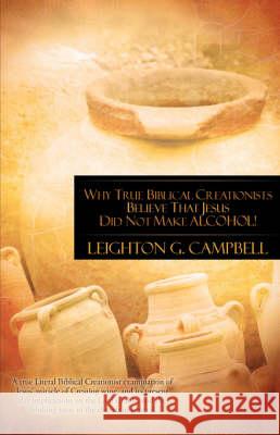 Why True Biblical Creationists Believe That Jesus Did Not Make Alcohol! Leighton Campbell 9781606472064 Xulon Press