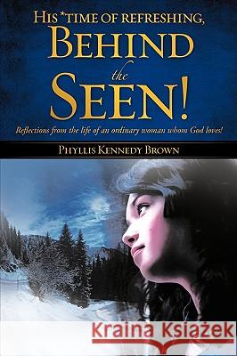 His *time of refreshing, Behind the Seen! Phyllis Kennedy Brown 9781606473665