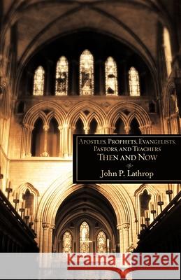 Apostles, Prophets, Evangelists, Pastors, and Teachers Then and Now John P Lathrop 9781606474594