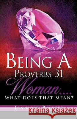 Being A Proverbs 31 Woman....What Does That Mean? Jennifer Peikert 9781606475904 Xulon Press