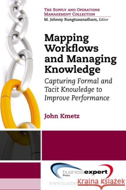Mapping Workflows and Managing Knowledge: Capturing Formal andTacit Knowledge to ImprovePerformance Kmetz, John L. 9781606494547