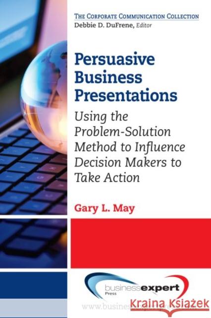 Persuasive Business Presentations: Using the Problem-Solution Method to Influence Decision May, Gary L. 9781606494684 0