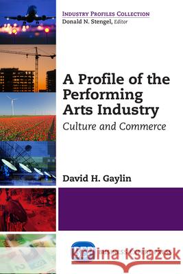 A Profile of the Performing Arts Industry: Culture and Commerce David H. Gaylin 9781606495643 Business Expert Press