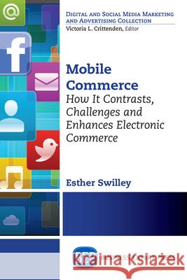 Mobile Commerce: How It Contrasts, Challenges, and Enhances Electronic Commerce Esther Swilley 9781606498446