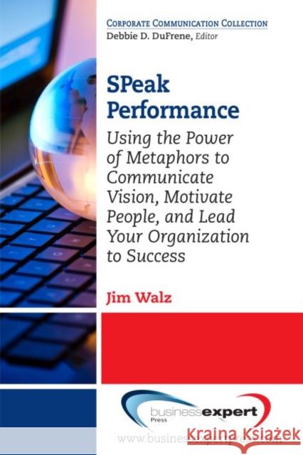 SPeak Performance: Using the Power of Metaphors to Communicate Vision, Motivate People, and Lead Your Organization to Success Walz, Jim 9781606498903 Business Expert Press