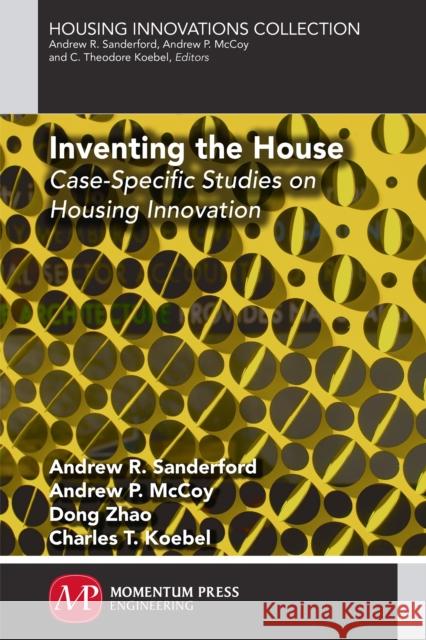 Inventing the House: Case-Specific Studies on Housing Innovation Andrew P. McCoy Andrew R. Sanderford Dong Zhao 9781606505663