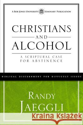 Christians and Alcohol: A Scriptural Case for Abstinence Randy Jaeggli Randy 9781606824894 BJU Press