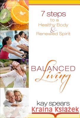 Balanced Living: 7 Steps to a Healthy Body & Renewed Spirit Kay Spears 9781606834091