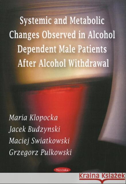 Systemic & Metabolic Changes Observed in Alcohol Dependent Male Patients After Alcohol Withdrawal Maria Klopocka, Jacek Budzynski, Maciej Swiatkowski, Grzegorz Pulkowski 9781606921395 Nova Science Publishers Inc