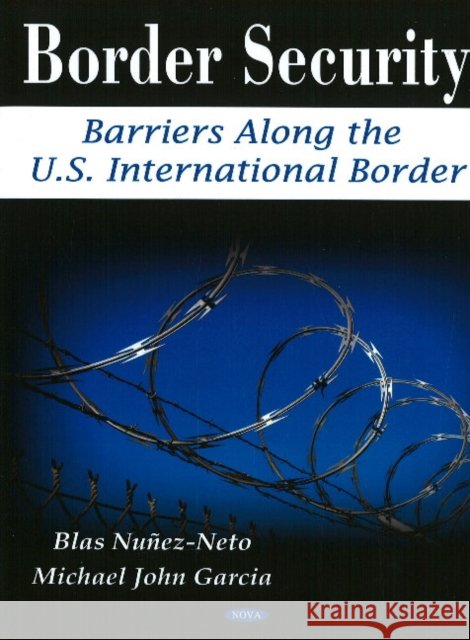 Border Security: Barriers Along the U.S. International Border Blas Nuñez-Neto, Michael John Garcia 9781606921715