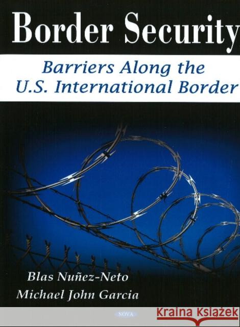 Border Security: Barriers Along the U.S. International Border Blas Nuñez-Neto, Michael John Garcia 9781606921715 Nova Science Publishers Inc