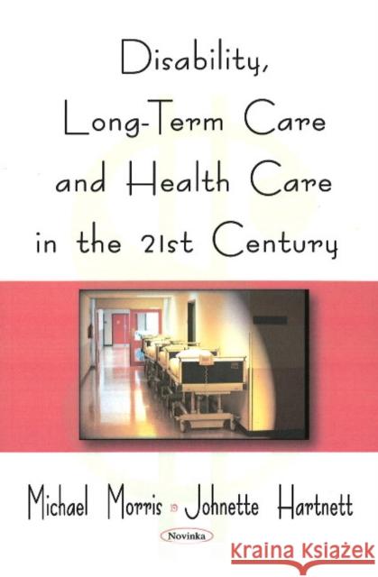 Disability, Long-Term Care, & Health Care in the 21st Century Michael Morris, Johnette Hartnett 9781606922538 Nova Science Publishers Inc