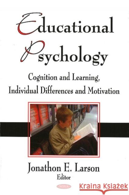 Educational Psychology: Cognition & Learning, Individual Differences & Motivation Jonathon E Larson 9781606922767 Nova Science Publishers Inc