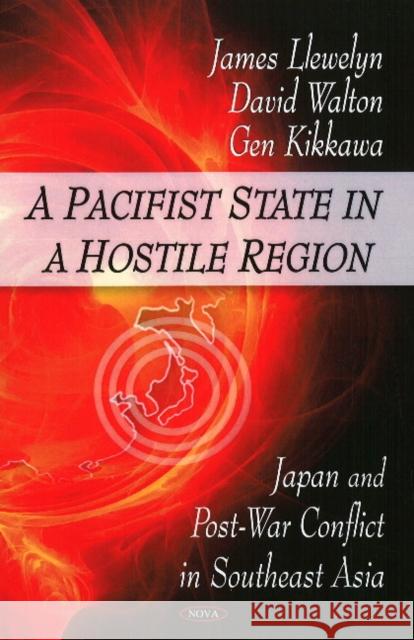 Pacifist State in a Hostile Region: Japan & Post War Conflict in Southeast Asia James Llewelyn, David Walton, James Llewelyn 9781606923306 Nova Science Publishers Inc
