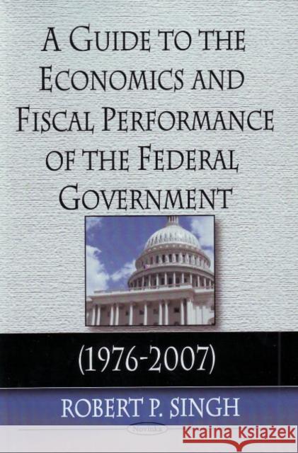 Guide to the Economics & Fiscal Performance of the Federal Government: 1976-2007 Robert P Singh 9781606924280