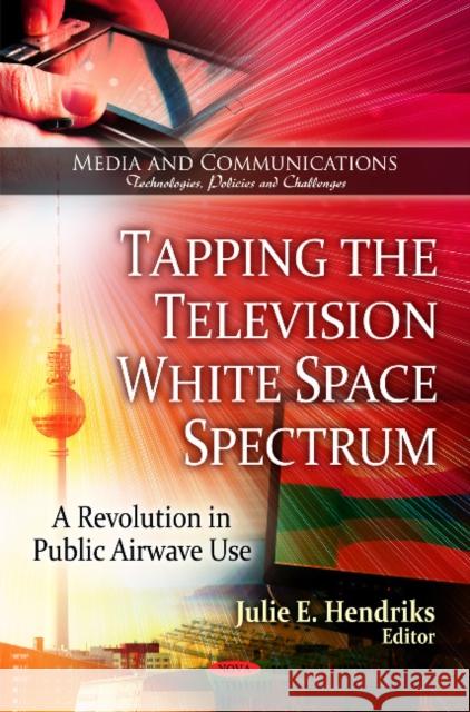 Tapping the Television White Space Spectrum: A Revolution in Public Airwave Use Julie E Hendriks 9781606929568 Nova Science Publishers Inc