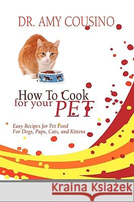 How to Cook for Your Pet: Easy Recipes for Pet Food for Dogs, Pups, Cats, and Kittens Cousino, Amy 9781606933756 Strategic Book Publishing