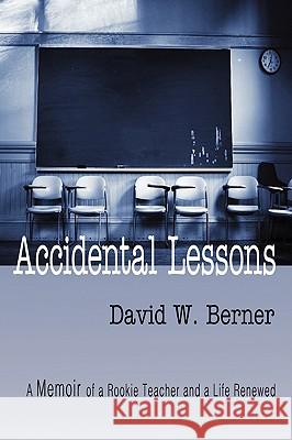 Accidental Lessons: A Memoir of a Rookie Teacher and a Life Renewed Berner, David W. 9781606933916 Strategic Book Publishing