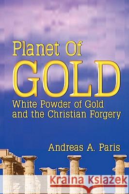 Planet of Gold: White Powder of Gold and the Christian Forgery Andreas Paris 9781606934555 Strategic Book Publishing