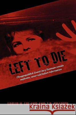 Left to Die: Chappaquiddick Grand Jury Foreman Reveals Explosive, Never-told Before Information J B Shaffer, Leslie H Leland 9781606939345 Strategic Book Publishing