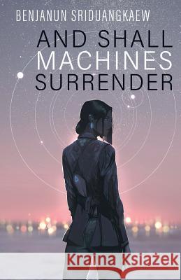 And Shall Machines Surrender Benjanun Sriduangkaew 9781607015345 Prime Books